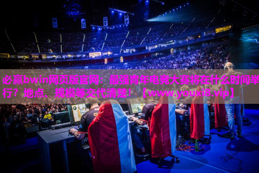 必赢bwin网页版官网：最强青年电竞大赛将在什么时间举行？地点、规模等交代清楚！